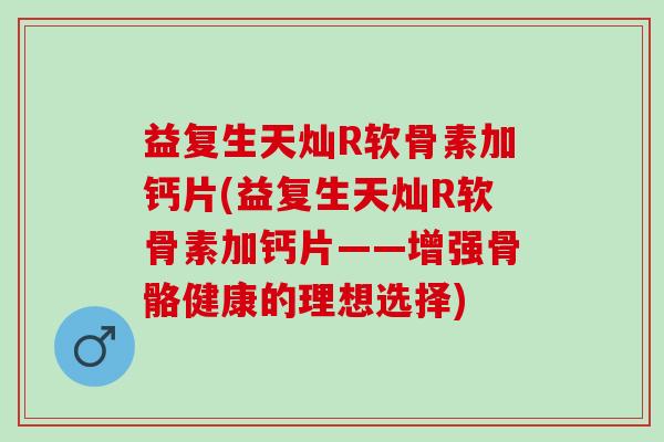 益复生天灿R软骨素加钙片(益复生天灿R软骨素加钙片——增强骨骼健康的理想选择)