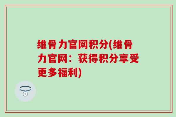 维骨力官网积分(维骨力官网：获得积分享受更多福利)