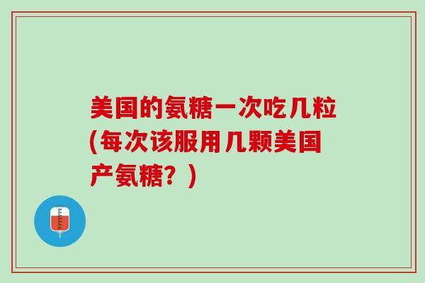 美国的氨糖一次吃几粒(每次该服用几颗美国产氨糖？)
