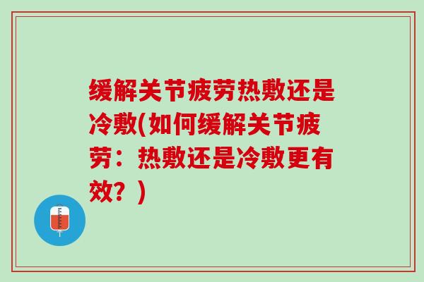 缓解关节疲劳热敷还是冷敷(如何缓解关节疲劳：热敷还是冷敷更有效？)