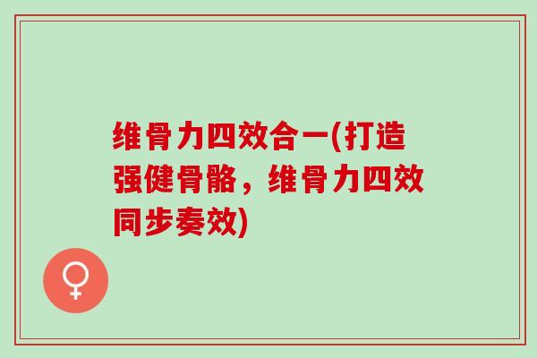 维骨力四效合一(打造强健骨骼，维骨力四效同步奏效)