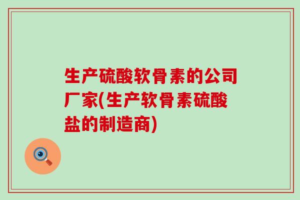 生产硫酸软骨素的公司厂家(生产软骨素硫酸盐的制造商)