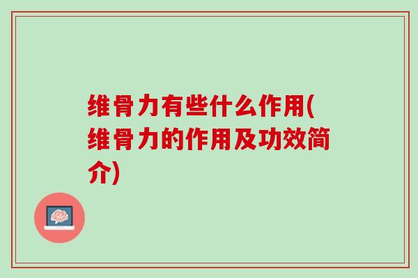 维骨力有些什么作用(维骨力的作用及功效简介)