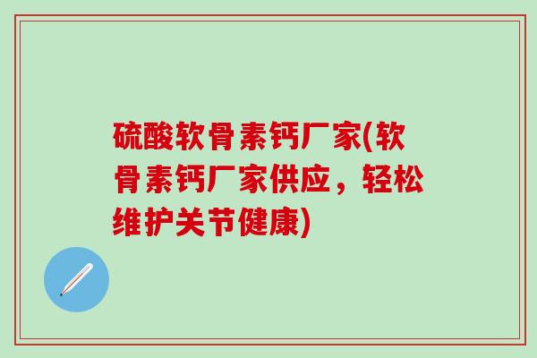硫酸软骨素钙厂家(软骨素钙厂家供应，轻松维护关节健康)