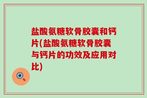 盐酸氨糖软骨胶囊和钙片(盐酸氨糖软骨胶囊与钙片的功效及应用对比)