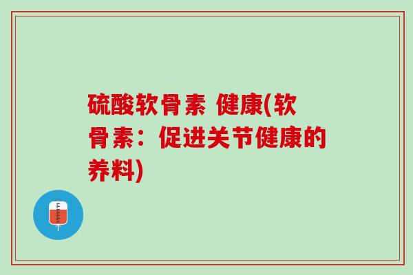 硫酸软骨素 健康(软骨素：促进关节健康的养料)