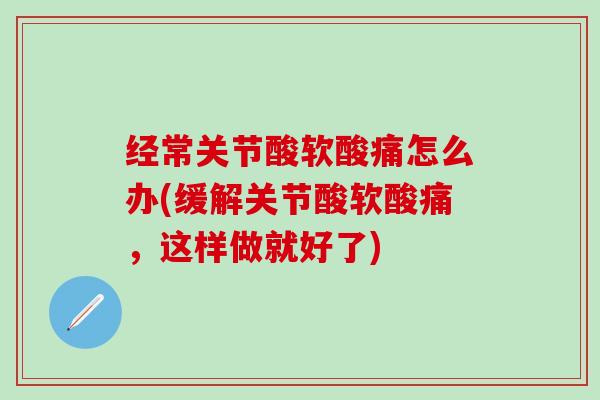 经常关节酸软酸痛怎么办(缓解关节酸软酸痛，这样做就好了)
