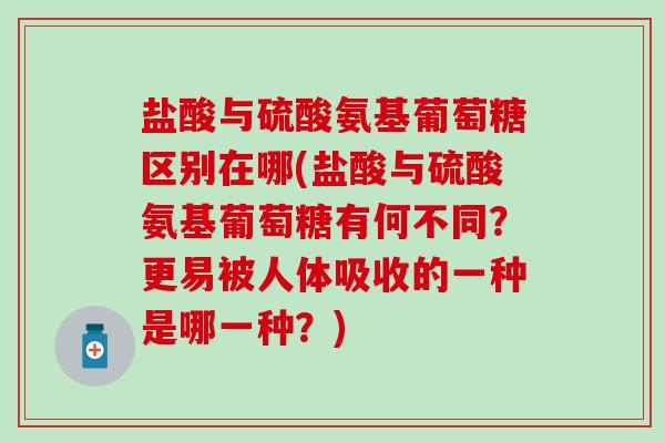 盐酸与硫酸氨基葡萄糖区别在哪(盐酸与硫酸氨基葡萄糖有何不同？更易被人体吸收的一种是哪一种？)