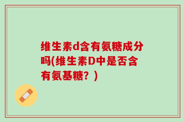 维生素d含有氨糖成分吗(维生素D中是否含有氨基糖？)