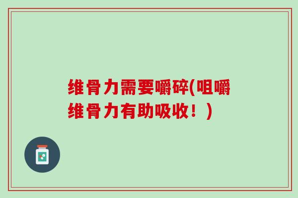 维骨力需要嚼碎(咀嚼维骨力有助吸收！)