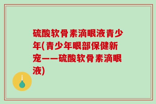 硫酸软骨素滴眼液青少年(青少年眼部保健新宠——硫酸软骨素滴眼液)