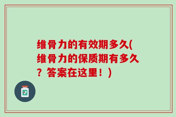 维骨力的有效期多久(维骨力的保质期有多久？答案在这里！)