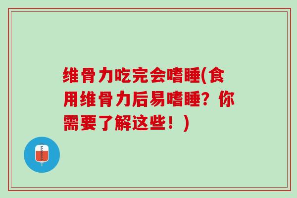 维骨力吃完会嗜睡(食用维骨力后易嗜睡？你需要了解这些！)