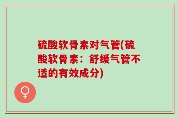 硫酸软骨素对气管(硫酸软骨素：舒缓气管不适的有效成分)