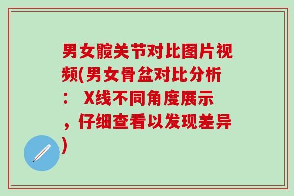 男女髋关节对比图片视频(男女骨盆对比分析: X线不同角度展示,仔细查看以发现差异) 男女髋关节对比图片视频(男女骨盆对比分析: X线不同角度展示,仔细查看以发现差异)