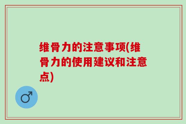 维骨力的注意事项(维骨力的使用建议和注意点)
