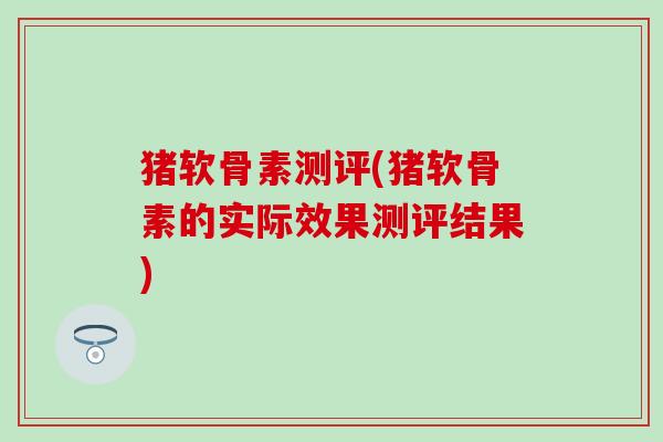 猪软骨素测评(猪软骨素的实际效果测评结果)