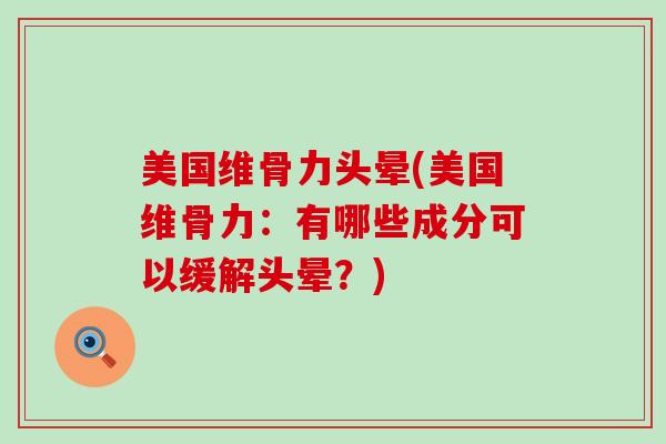 美国维骨力头晕(美国维骨力：有哪些成分可以缓解头晕？)
