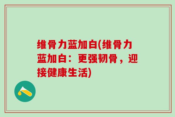维骨力蓝加白(维骨力蓝加白：更强韧骨，迎接健康生活)