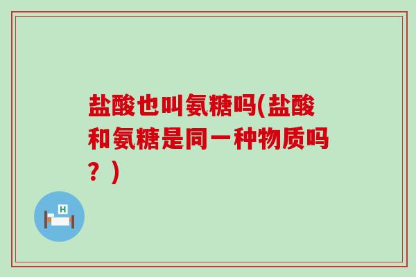 盐酸也叫氨糖吗(盐酸和氨糖是同一种物质吗？)