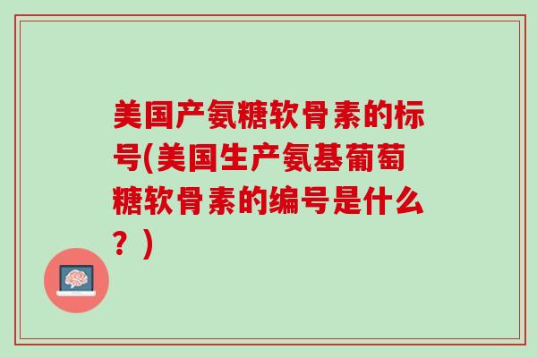 美国产氨糖软骨素的标号(美国生产氨基葡萄糖软骨素的编号是什么?) 美国产氨糖软骨素的标号(美国生产氨基葡萄糖软骨素的编号是什么?)