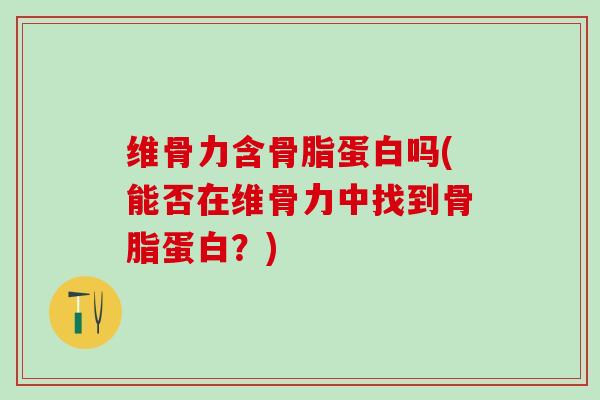 维骨力含骨脂蛋白吗(能否在维骨力中找到骨脂蛋白？)
