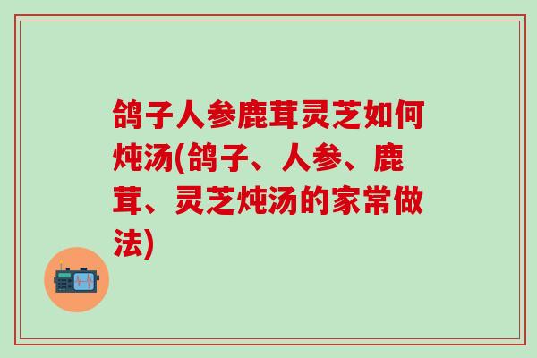 鸽子人参鹿茸灵芝如何炖汤(鸽子、人参、鹿茸、灵芝炖汤的家常做法)