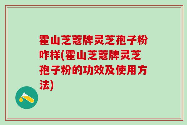 霍山芝蔻牌灵芝孢子粉咋样(霍山芝蔻牌灵芝孢子粉的功效及使用方法)
