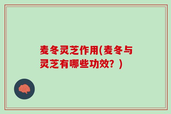 麦冬灵芝作用(麦冬与灵芝有哪些功效？)