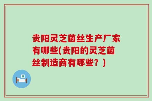 贵阳灵芝菌丝生产厂家有哪些(贵阳的灵芝菌丝制造商有哪些？)