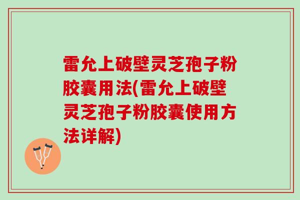 雷允上破壁灵芝孢子粉胶囊用法(雷允上破壁灵芝孢子粉胶囊使用方法详解)
