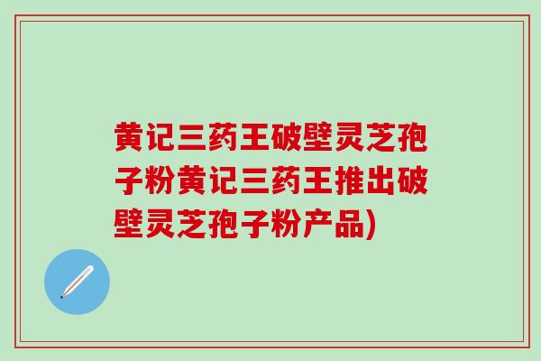 黄记三药王破壁灵芝孢子粉黄记三药王推出破壁灵芝孢子粉产品)