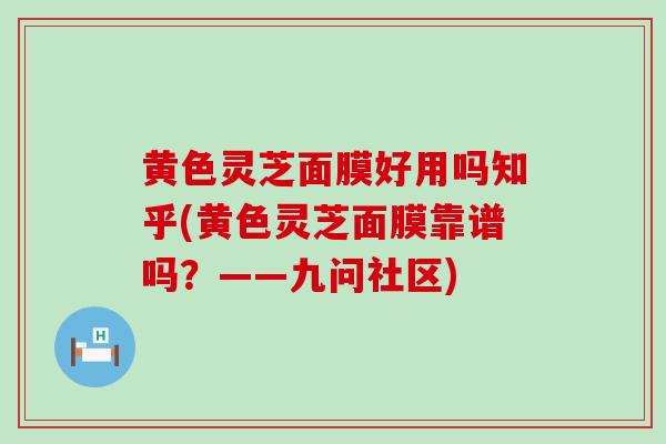 黄色灵芝面膜好用吗知乎(黄色灵芝面膜靠谱吗?——九问社区) 黄色灵芝面膜好用吗知乎(黄色灵芝面膜靠谱吗?——九问社区)