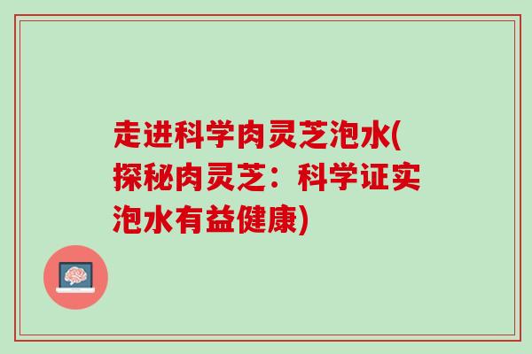 走进科学肉灵芝泡水(探秘肉灵芝：科学证实泡水有益健康)