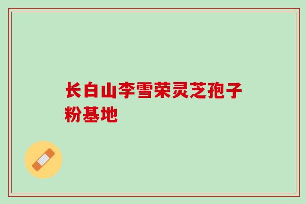 长白山李雪荣灵芝孢子粉基地
