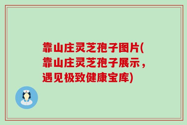 靠山庄灵芝孢子图片(靠山庄灵芝孢子展示，遇见极致健康宝库)