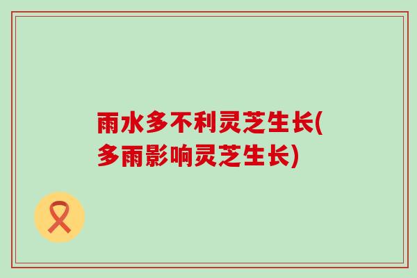 雨水多不利灵芝生长(多雨影响灵芝生长)
