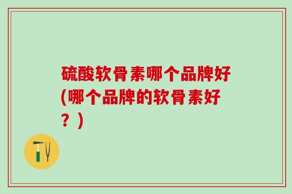 硫酸软骨素哪个品牌好(哪个品牌的软骨素好？)