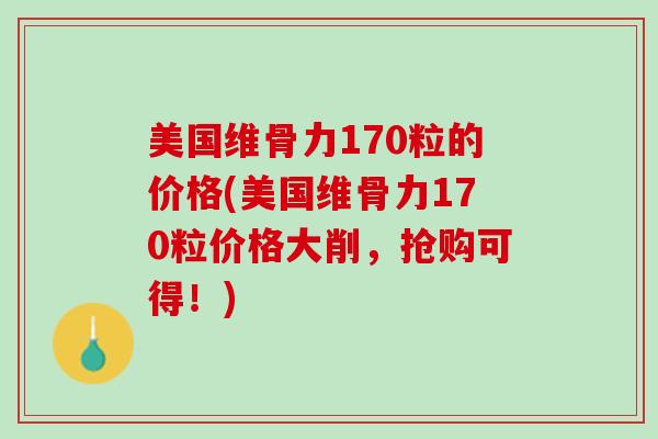 美国维骨力170粒的价格(美国维骨力170粒价格大削，抢购可得！)
