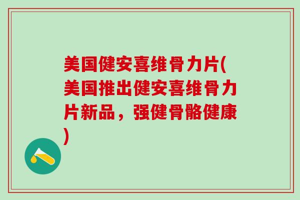 美国健安喜维骨力片(美国推出健安喜维骨力片新品，强健骨骼健康)