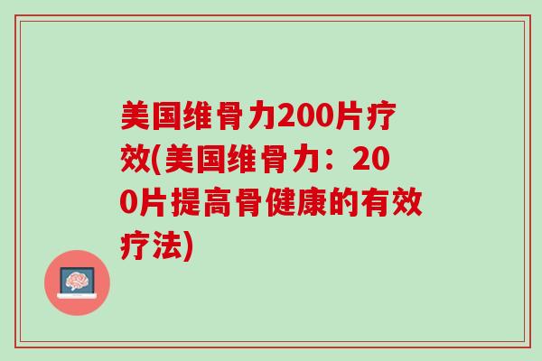 美国维骨力200片疗效(美国维骨力：200片提高骨健康的有效疗法)