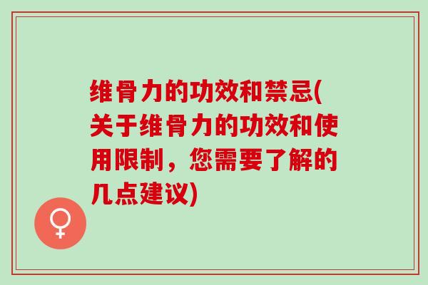 维骨力的功效和禁忌(关于维骨力的功效和使用限制，您需要了解的几点建议)