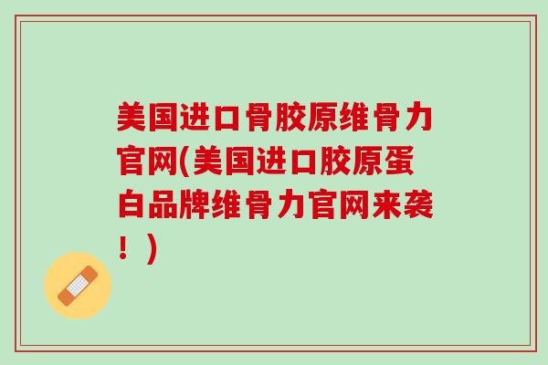 美国进口骨胶原维骨力官网(美国进口胶原蛋白品牌维骨力官网来袭！)