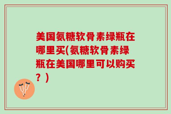美国氨糖软骨素绿瓶在哪里买(氨糖软骨素绿瓶在美国哪里可以购买？)