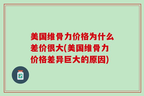 美国维骨力价格为什么差价很大(美国维骨力价格差异巨大的原因)