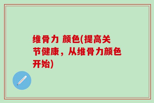 维骨力 颜色(提高关节健康，从维骨力颜色开始)
