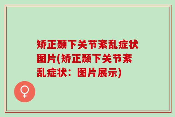 矫正颞下关节紊乱症状图片(矫正颞下关节紊乱症状：图片展示)