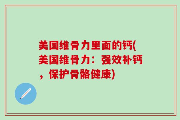 美国维骨力里面的钙(美国维骨力：强效补钙，保护骨骼健康)