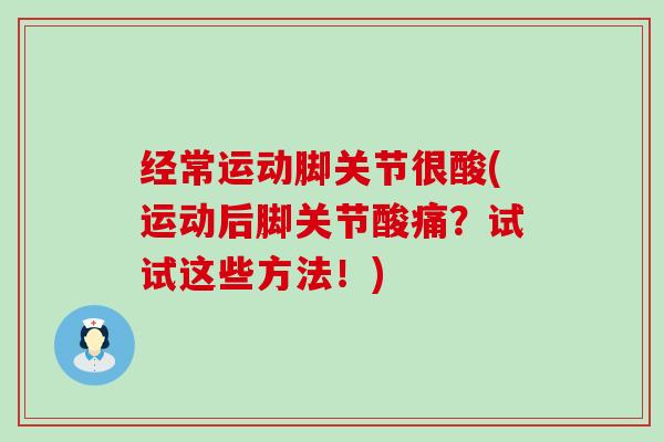 经常运动脚关节很酸(运动后脚关节酸痛？试试这些方法！)