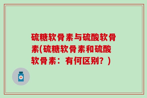 硫糖软骨素与硫酸软骨素(硫糖软骨素和硫酸软骨素：有何区别？)